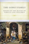 The Godly Family: Essays on the Duties of Parents an Children